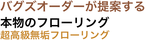 バグズオーダーが提案する本物の超高級フローリング